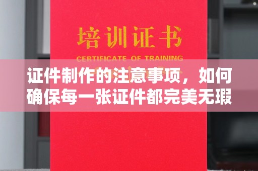 平谷证件制作的注意事项，如何确保每一张证件都完美无瑕？